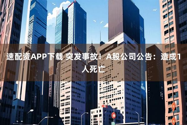 速配资APP下载 突发事故！A股公司公告：造成1人死亡