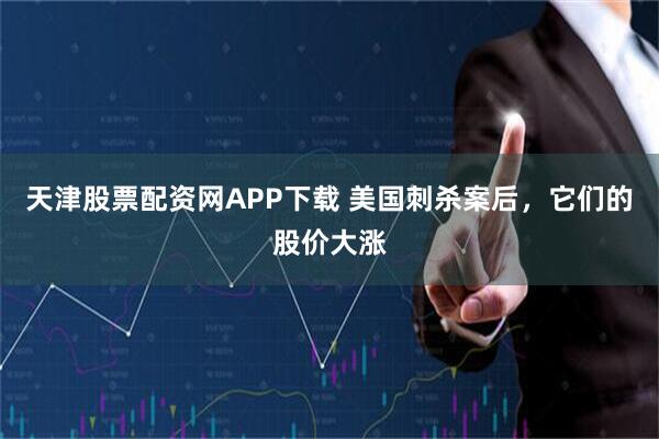 天津股票配资网APP下载 美国刺杀案后，它们的股价大涨