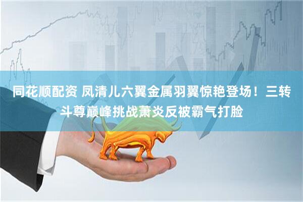 同花顺配资 凤清儿六翼金属羽翼惊艳登场！三转斗尊巅峰挑战萧炎反被霸气打脸