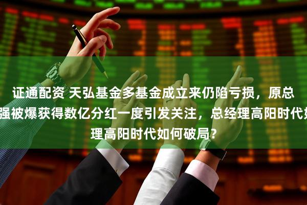 证通配资 天弘基金多基金成立来仍陷亏损，原总经理郭树强被爆获得数亿分红一度引发关注，总经理高阳时代如何破局？