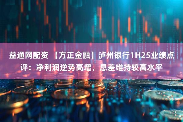 益通网配资 【方正金融】泸州银行1H25业绩点评：净利润逆势高增，息差维持较高水平