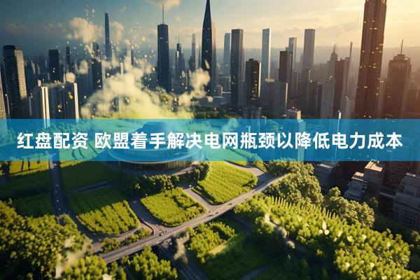 红盘配资 欧盟着手解决电网瓶颈以降低电力成本