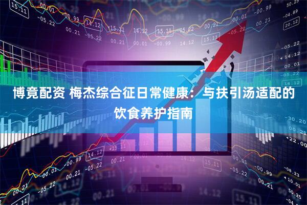 博竟配资 梅杰综合征日常健康：与扶引汤适配的饮食养护指南