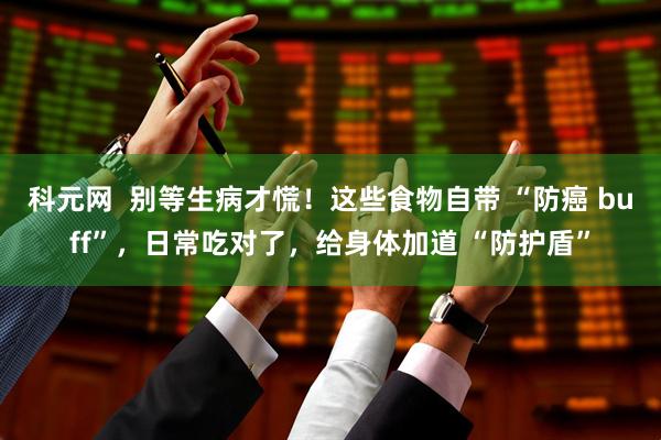 科元网  别等生病才慌！这些食物自带 “防癌 buff”，日常吃对了，给身体加道 “防护盾”