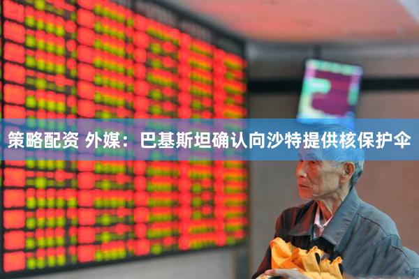 策略配资 外媒：巴基斯坦确认向沙特提供核保护伞