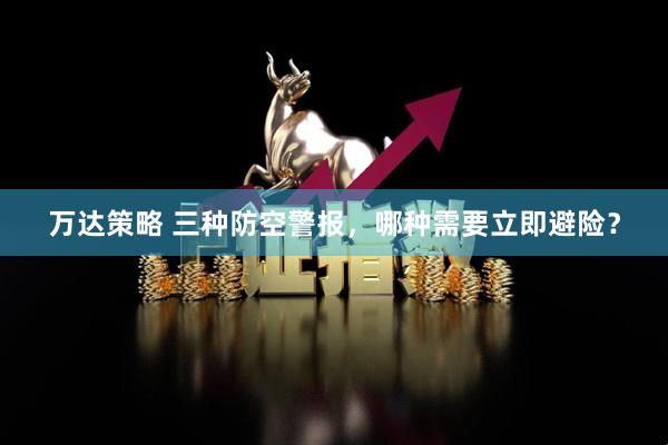 万达策略 三种防空警报，哪种需要立即避险？