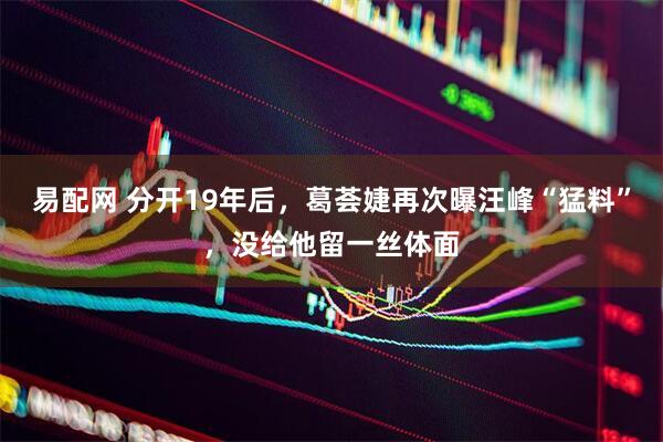 易配网 分开19年后，葛荟婕再次曝汪峰“猛料”，没给他留一丝体面