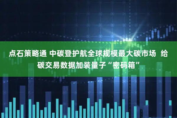 点石策略通 中碳登护航全球规模最大碳市场  给碳交易数据加装量子“密码箱”