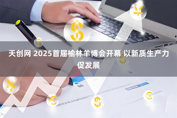 天创网 2025首届榆林羊博会开幕 以新质生产力促发展