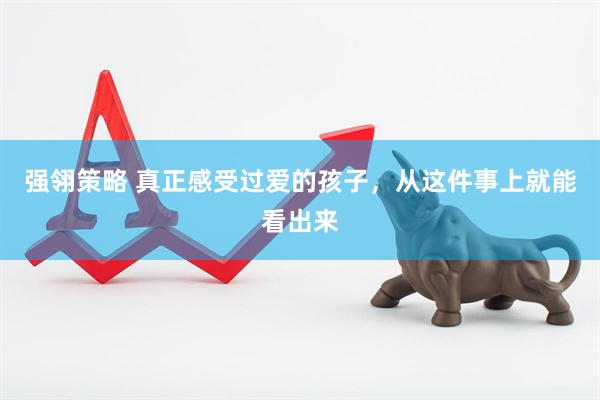 强翎策略 真正感受过爱的孩子，从这件事上就能看出来