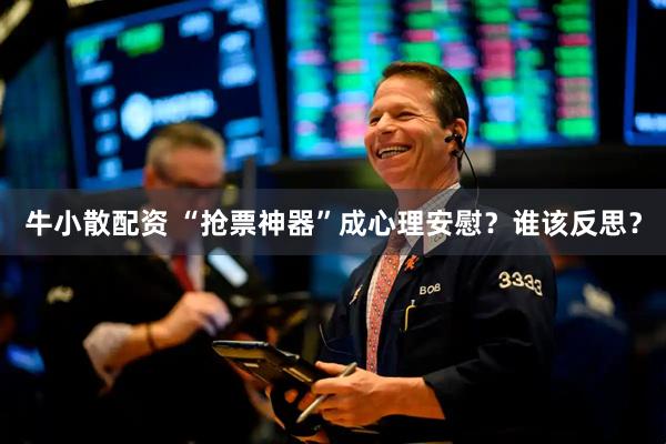 牛小散配资 “抢票神器”成心理安慰？谁该反思？