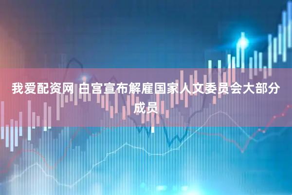 我爱配资网 白宫宣布解雇国家人文委员会大部分成员