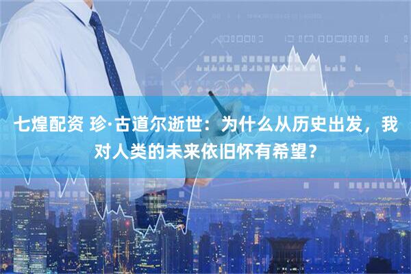 七煌配资 珍·古道尔逝世：为什么从历史出发，我对人类的未来依旧怀有希望？