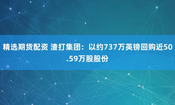 精选期货配资 渣打集团：以约737万英镑回购近50.59万股股份