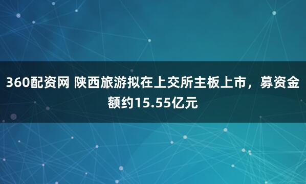 360配资网 陕西旅游拟在上交所主板上市，募资金额约15.55亿元