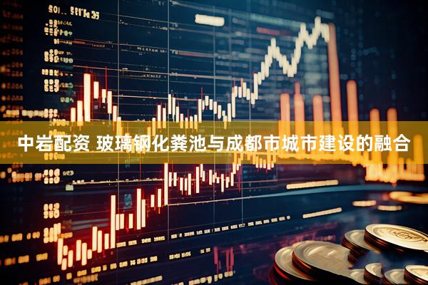 中岩配资 玻璃钢化粪池与成都市城市建设的融合