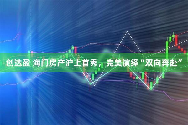 创达盈 海门房产沪上首秀，完美演绎“双向奔赴”