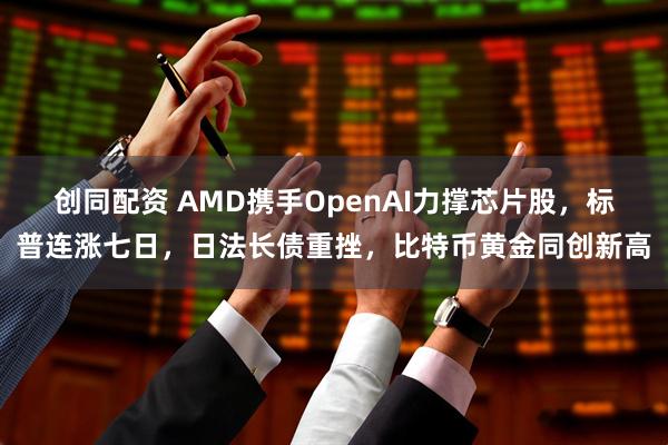 创同配资 AMD携手OpenAI力撑芯片股，标普连涨七日，日法长债重挫，比特币黄金同创新高