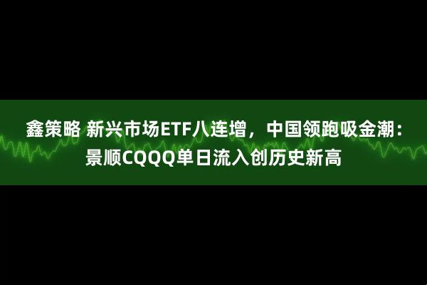 鑫策略 新兴市场ETF八连增，中国领跑吸金潮：景顺CQQQ单日流入创历史新高