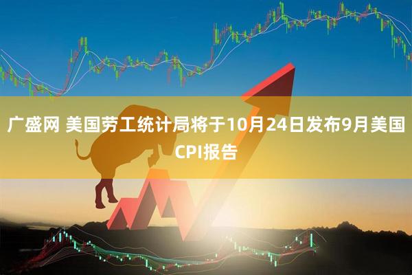 广盛网 美国劳工统计局将于10月24日发布9月美国CPI报告