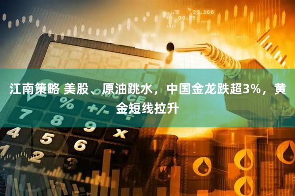 江南策略 美股、原油跳水，中国金龙跌超3%，黄金短线拉升