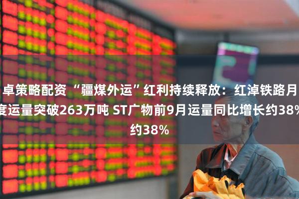 卓策略配资 “疆煤外运”红利持续释放：红淖铁路月度运量突破263万吨 ST广物前9月运量同比增长约38%
