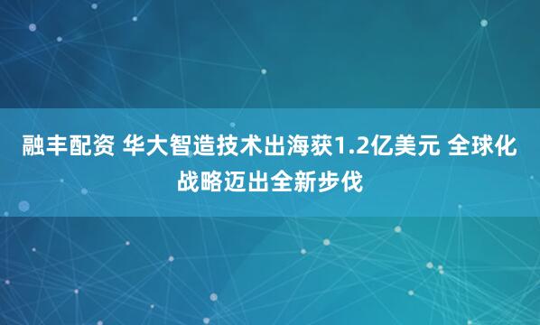 融丰配资 华大智造技术出海获1.2亿美元 全球化战略迈出全新步伐