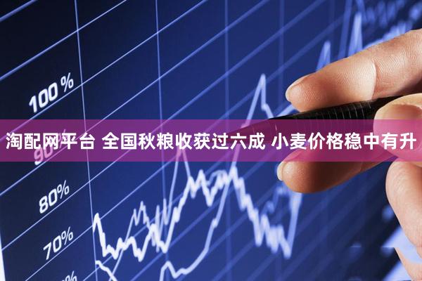 淘配网平台 全国秋粮收获过六成 小麦价格稳中有升