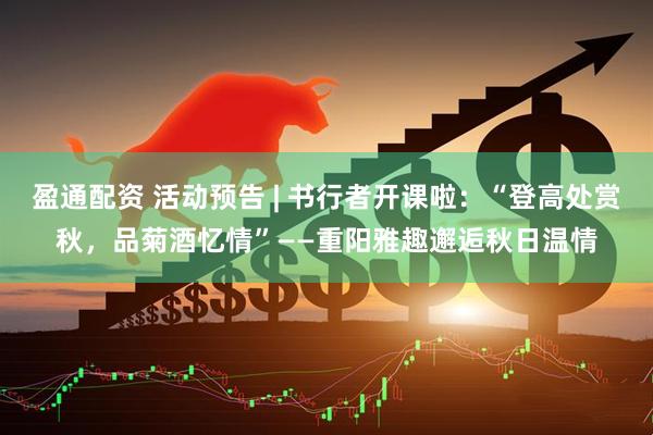盈通配资 活动预告 | 书行者开课啦：“登高处赏秋，品菊酒忆情”——重阳雅趣邂逅秋日温情