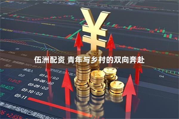 伍洲配资 青年与乡村的双向奔赴