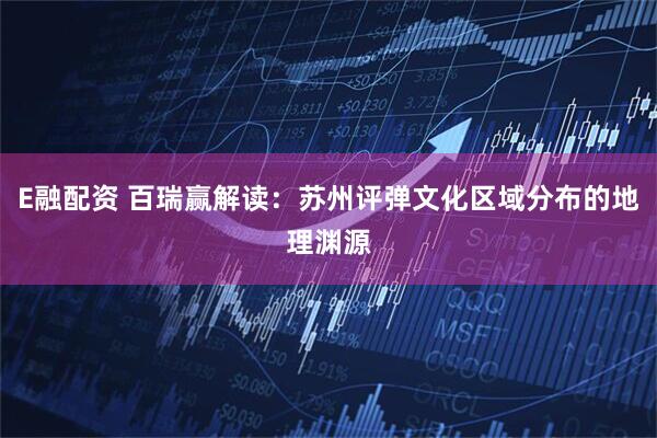 E融配资 百瑞赢解读：苏州评弹文化区域分布的地理渊源