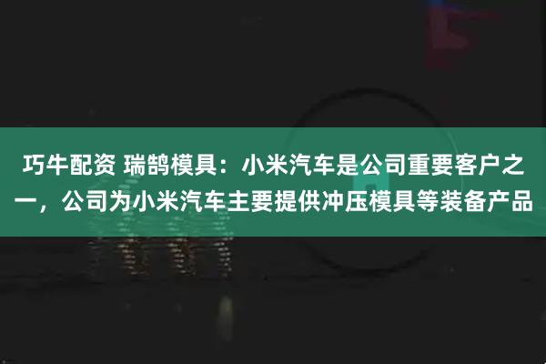 巧牛配资 瑞鹄模具：小米汽车是公司重要客户之一，公司为小米汽车主要提供冲压模具等装备产品