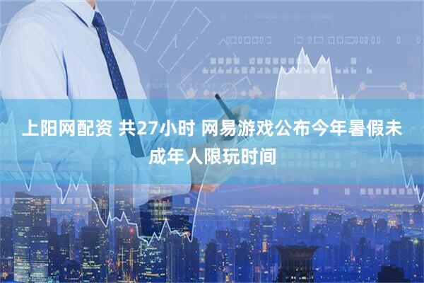 上阳网配资 共27小时 网易游戏公布今年暑假未成年人限玩时间