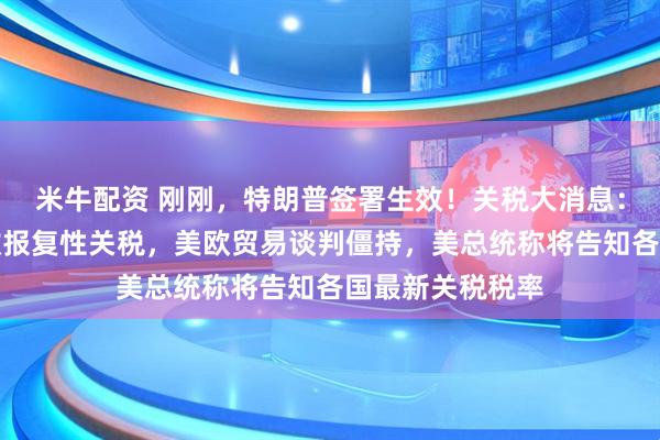 米牛配资 刚刚,特朗普签署生效!关税大消息:印度拟对美征收报复性关税,美欧贸易谈判僵持,美总统称将告知各国最新关税税率