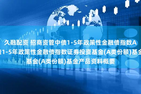 久融配资 招商资管中债1-5年政策性金融债指数A: 招商资管中债1-5年政策性金融债指数证券投资基金(A类份额)基金产品资料概要