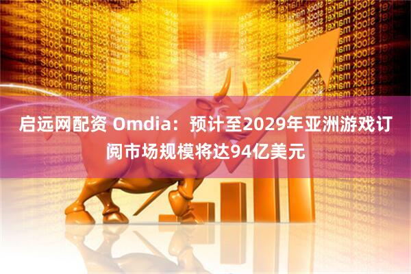 启远网配资 Omdia:预计至2029年亚洲游戏订阅市场规模将达94亿美元