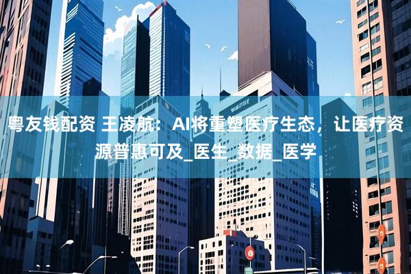 粤友钱配资 王凌航:AI将重塑医疗生态,让医疗资源普惠可及_医生_数据_医学