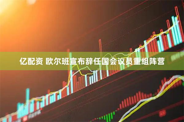 亿配资 欧尔班宣布辞任国会议员重组阵营